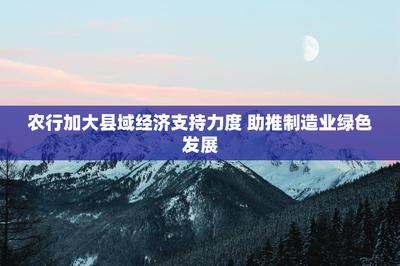 農行加大縣域經濟支持力度 助推制造業綠色發展
